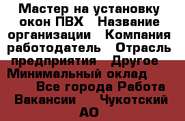 Мастер на установку окон ПВХ › Название организации ­ Компания-работодатель › Отрасль предприятия ­ Другое › Минимальный оклад ­ 28 000 - Все города Работа » Вакансии   . Чукотский АО